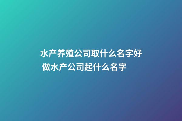 水产养殖公司取什么名字好 做水产公司起什么名字-第1张-公司起名-玄机派